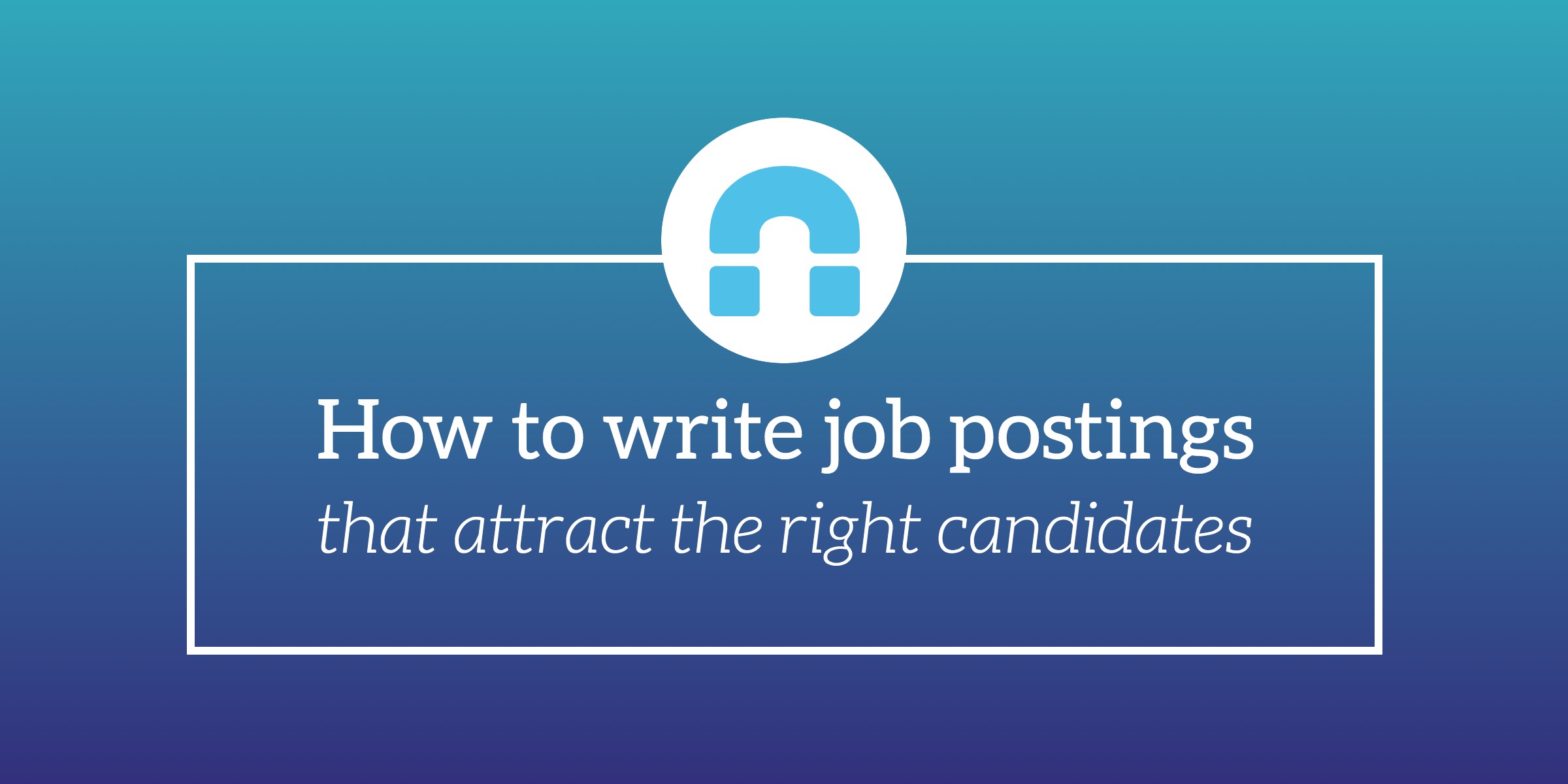 How to write job postings that attract the right candidates